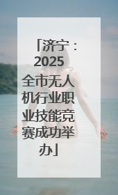 济宁：2025全市无人机行业职业技能竞赛成功举办