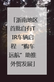浙南地区首批自有TIR车辆启程 “购车远航”助推外贸发展
