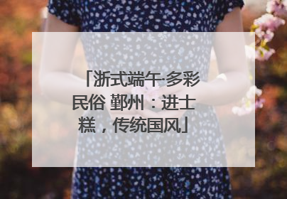 浙式端午·多彩民俗 鄞州：进士糕，传统国风