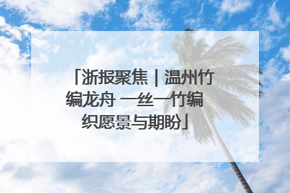 浙报聚焦｜温州竹编龙舟 一丝一竹编织愿景与期盼