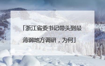 浙江省委书记带头到最薄弱地方调研，为何