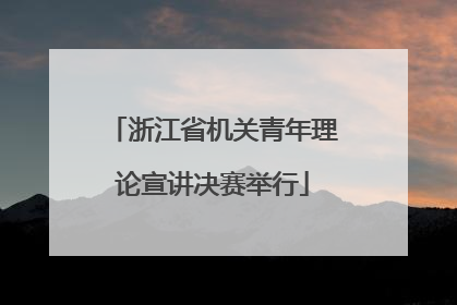 浙江省机关青年理论宣讲决赛举行