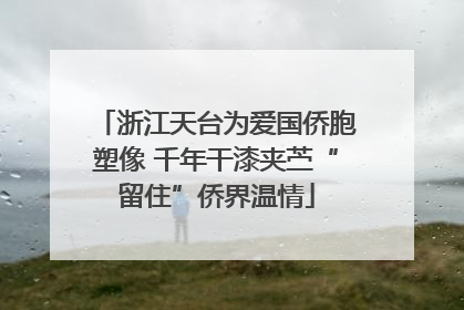 浙江天台为爱国侨胞塑像 千年干漆夹苎“留住”侨界温情