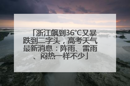 浙江飙到36℃又暴跌到二字头，高考天气最新消息：阵雨、雷雨、闷热一样不少