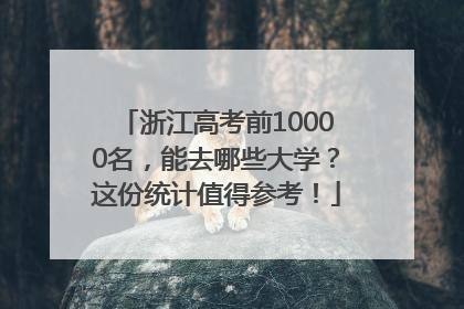 浙江高考前10000名，能去哪些大学？这份统计值得参考！