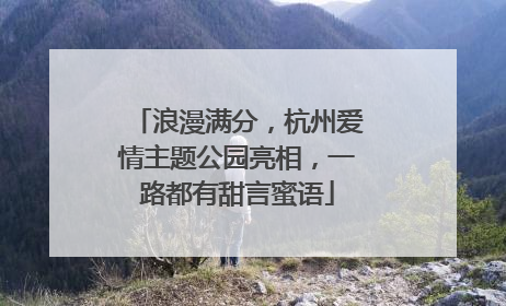 浪漫满分，杭州爱情主题公园亮相，一路都有甜言蜜语