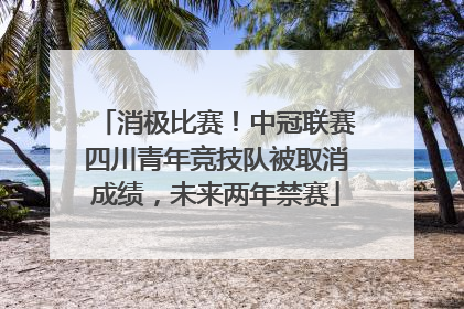 消极比赛！中冠联赛四川青年竞技队被取消成绩，未来两年禁赛