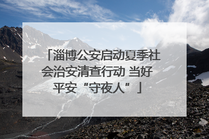淄博公安启动夏季社会治安清查行动 当好平安“守夜人”