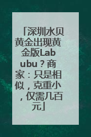 深圳水贝黄金出现黄金版Labubu？商家：只是相似，克重小，仅需几百元