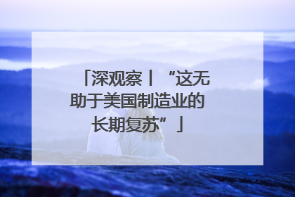 深观察丨“这无助于美国制造业的长期复苏”
