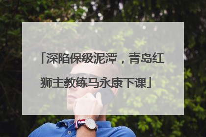 深陷保级泥潭，青岛红狮主教练马永康下课