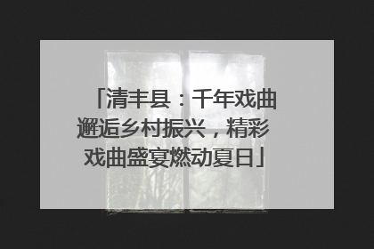 清丰县：千年戏曲邂逅乡村振兴，精彩戏曲盛宴燃动夏日