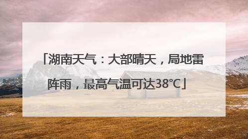 湖南天气：大部晴天，局地雷阵雨，最高气温可达38℃