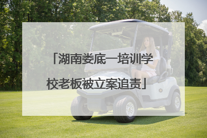 湖南娄底一培训学校老板被立案追责