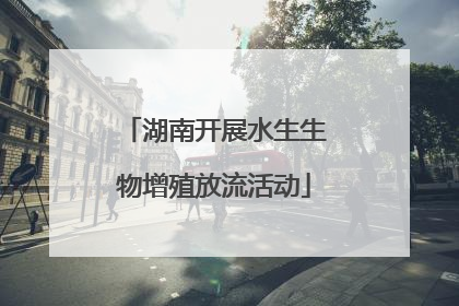 湖南开展水生生物增殖放流活动