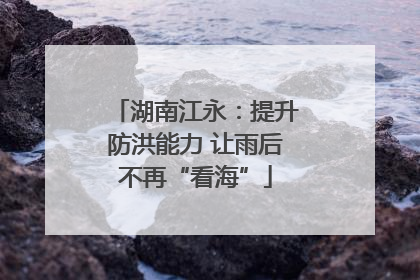 湖南江永：提升防洪能力 让雨后不再“看海”