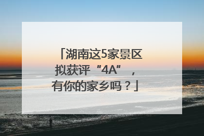 湖南这5家景区拟获评“4A”，有你的家乡吗？
