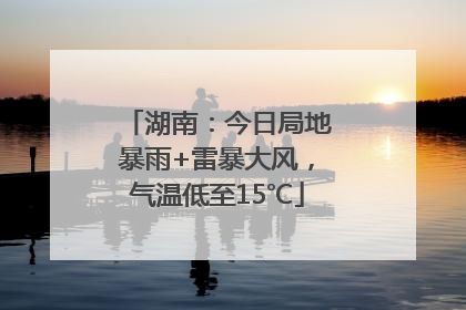 湖南：今日局地暴雨+雷暴大风，气温低至15℃