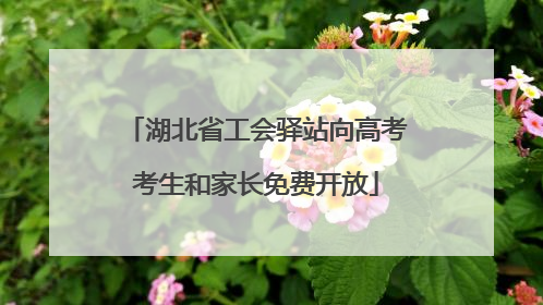 湖北省工会驿站向高考考生和家长免费开放