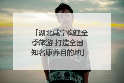 湖北咸宁构建全季旅游 打造全国知名康养目的地