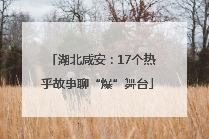 湖北咸安：17个热乎故事聊“爆”舞台
