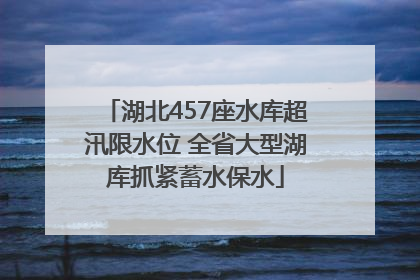 湖北457座水库超汛限水位 全省大型湖库抓紧蓄水保水