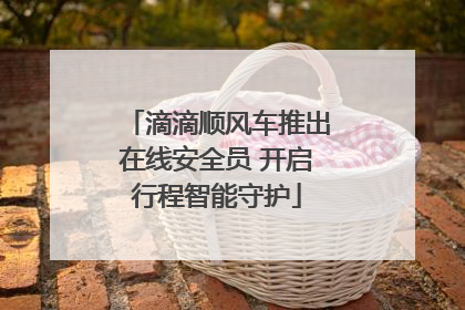 滴滴顺风车推出在线安全员 开启行程智能守护