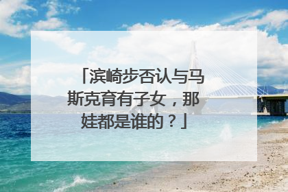 滨崎步否认与马斯克育有子女，那娃都是谁的？