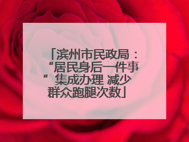 滨州市民政局：“居民身后一件事”集成办理 减少群众跑腿次数
