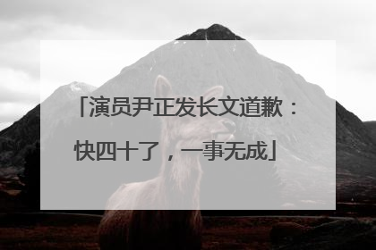 演员尹正发长文道歉：快四十了，一事无成
