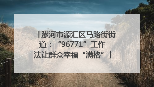漯河市源汇区马路街街道：“96771”工作法让群众幸福“满格”