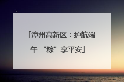 漳州高新区：护航端午 “粽”享平安