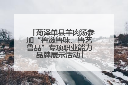 菏泽单县羊肉汤参加“鲁滋鲁味、鲁艺鲁品”专项职业能力品牌展示活动