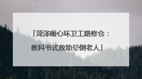 菏泽暖心环卫工路修仓：教科书式救助晕倒老人