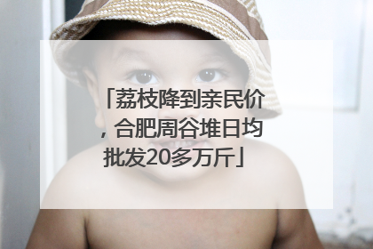 荔枝降到亲民价，合肥周谷堆日均批发20多万斤