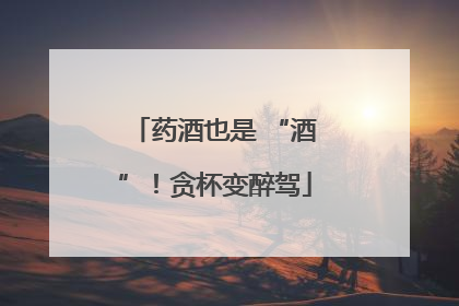 药酒也是 “酒”！贪杯变醉驾