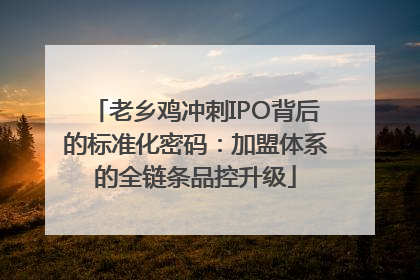 老乡鸡冲刺IPO背后的标准化密码：加盟体系的全链条品控升级