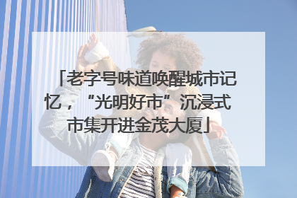 老字号味道唤醒城市记忆，“光明好市”沉浸式市集开进金茂大厦