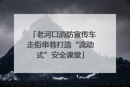 老河口消防宣传车走街串巷打造“流动式”安全课堂