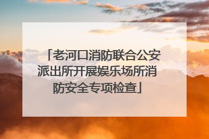 老河口消防联合公安派出所开展娱乐场所消防安全专项检查