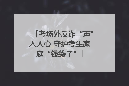 考场外反诈“声”入人心 守护考生家庭“钱袋子”