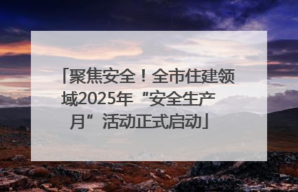 聚焦安全！全市住建领域2025年“安全生产月”活动正式启动