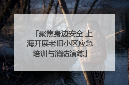 聚焦身边安全 上海开展老旧小区应急培训与消防演练