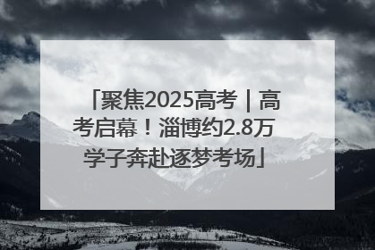 聚焦2025高考｜高考启幕！淄博约2.8万学子奔赴逐梦考场
