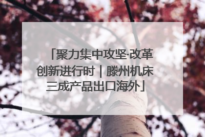 聚力集中攻坚·改革创新进行时｜滕州机床三成产品出口海外