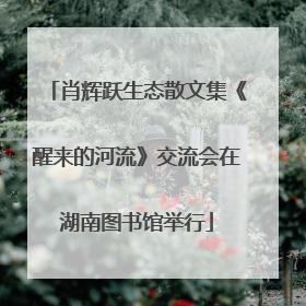 肖辉跃生态散文集《醒来的河流》交流会在湖南图书馆举行