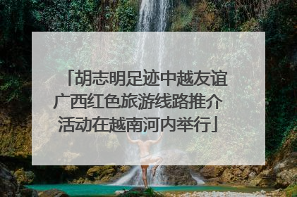 胡志明足迹中越友谊广西红色旅游线路推介活动在越南河内举行