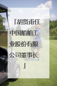 胡贤甫任中国船舶工业股份有限公司董事长