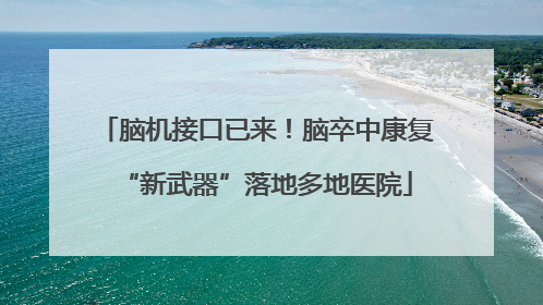 脑机接口已来！脑卒中康复“新武器”落地多地医院