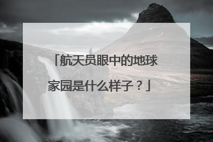 航天员眼中的地球家园是什么样子？